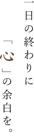 一日の終わりに「心」の余白を。